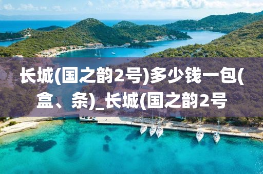 长城(国之韵2号)多少钱一包(盒、条)_长城(国之韵2号