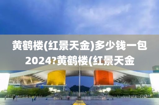 黄鹤楼(红景天金)多少钱一包2024?黄鹤楼(红景天金