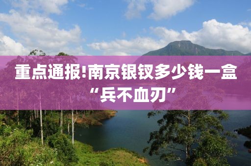 重点通报!南京银钗多少钱一盒“兵不血刃”