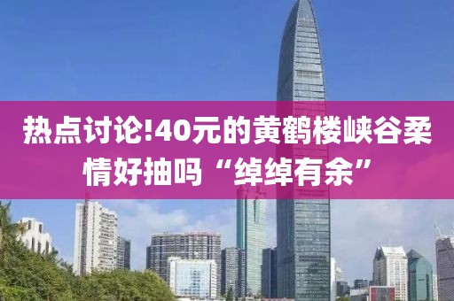 热点讨论!40元的黄鹤楼峡谷柔情好抽吗“绰绰有余”