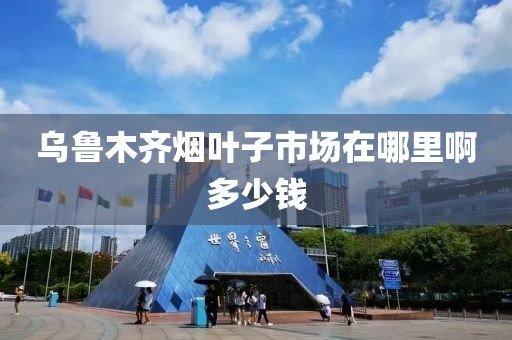 乌鲁木齐烟叶子市场在哪里啊多少钱