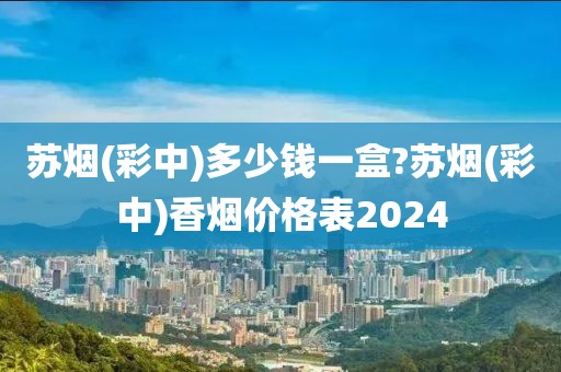 苏烟(彩中)多少钱一盒?苏烟(彩中)香烟价格表2024