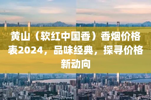 黄山（软红中国香）香烟价格表2024，品味经典，探寻价格新动向