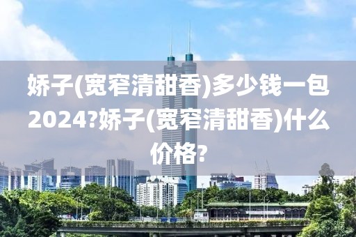 娇子(宽窄清甜香)多少钱一包2024?娇子(宽窄清甜香)什么价格?