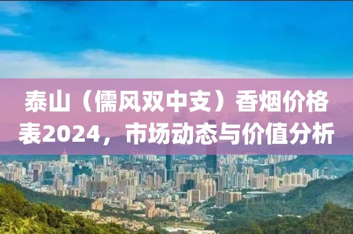 泰山（儒风双中支）香烟价格表2024，市场动态与价值分析