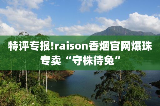 特评专报!raison香烟官网爆珠专卖“守株待兔”