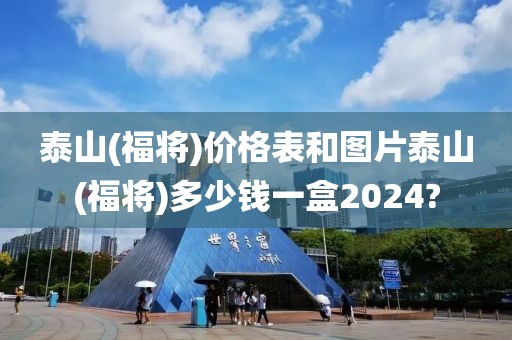 泰山(福将)价格表和图片泰山(福将)多少钱一盒2024?