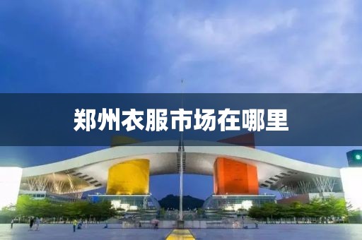 郑州衣服市场在哪里