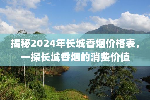 揭秘2024年长城香烟价格表，一探长城香烟的消费价值