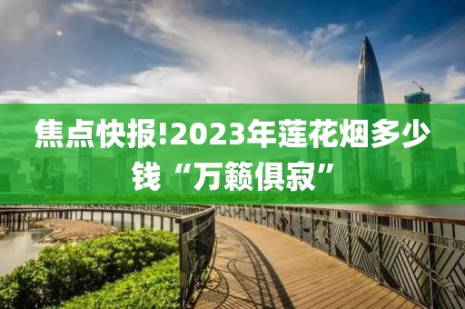 焦点快报!2023年莲花烟多少钱“万籁俱寂”