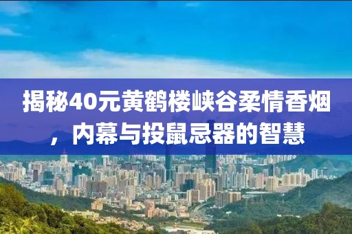 揭秘40元黄鹤楼峡谷柔情香烟，内幕与投鼠忌器的智慧