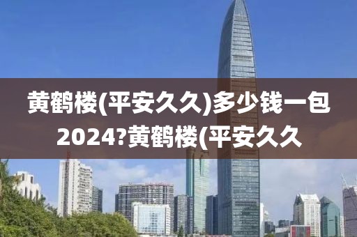 黄鹤楼(平安久久)多少钱一包2024?黄鹤楼(平安久久