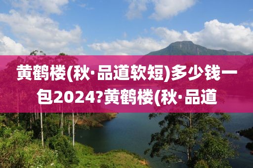 黄鹤楼(秋·品道软短)多少钱一包2024?黄鹤楼(秋·品道