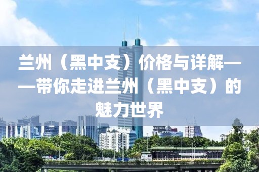 兰州（黑中支）价格与详解——带你走进兰州（黑中支）的魅力世界