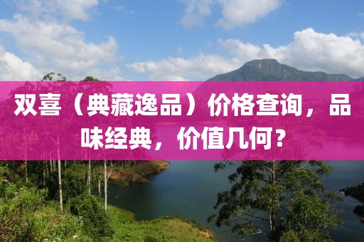 双喜（典藏逸品）价格查询，品味经典，价值几何？