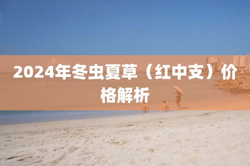 2024年冬虫夏草（红中支）价格解析