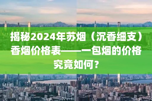 揭秘2024年苏烟（沉香细支）香烟价格表——一包烟的价格究竟如何？