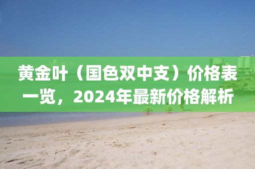 黄金叶（国色双中支）价格表一览，2024年最新价格解析