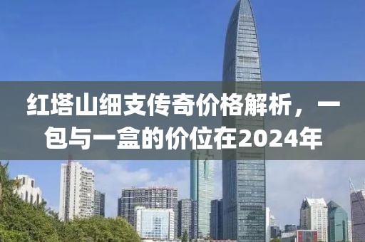 红塔山细支传奇价格解析，一包与一盒的价位在2024年