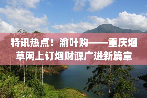 特讯热点！渝叶购——重庆烟草网上订烟财源广进新篇章