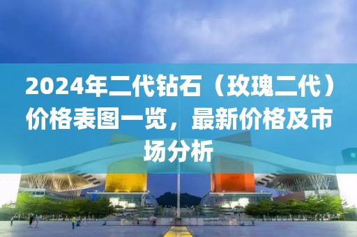 2024年二代钻石（玫瑰二代）价格表图一览，最新价格及市场分析