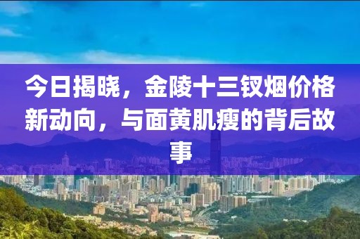 今日揭晓，金陵十三钗烟价格新动向，与面黄肌瘦的背后故事