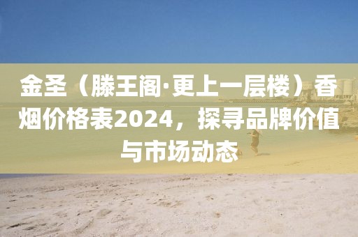 金圣（滕王阁·更上一层楼）香烟价格表2024，探寻品牌价值与市场动态