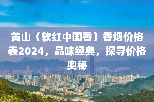 黄山（软红中国香）香烟价格表2024，品味经典，探寻价格奥秘