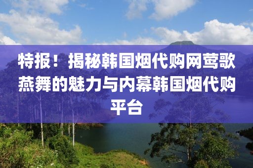 特报！揭秘韩国烟代购网莺歌燕舞的魅力与内幕韩国烟代购平台