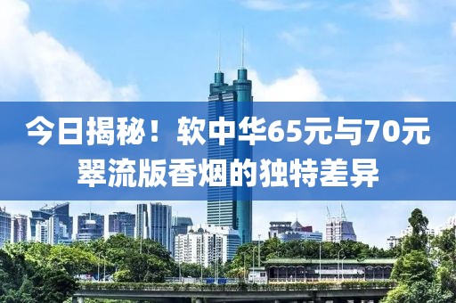 今日揭秘！软中华65元与70元翠流版香烟的独特差异