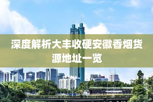 深度解析大丰收硬安徽香烟货源地址一览