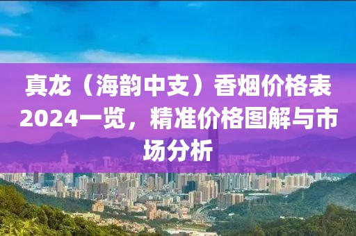 真龙（海韵中支）香烟价格表2024一览，精准价格图解与市场分析