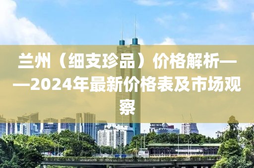 兰州（细支珍品）价格解析——2024年最新价格表及市场观察