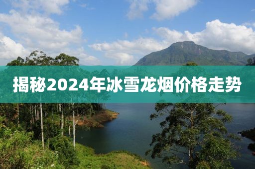 揭秘2024年冰雪龙烟价格走势