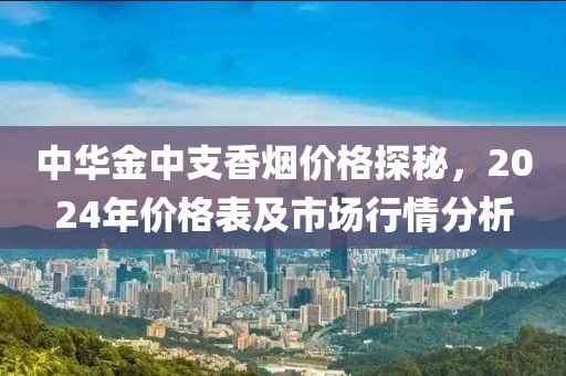 中华金中支香烟价格探秘，2024年价格表及市场行情分析