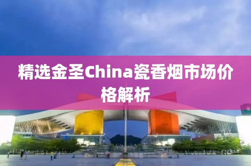 精选金圣China瓷香烟市场价格解析