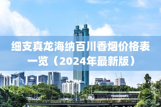 细支真龙海纳百川香烟价格表一览（2024年最新版）