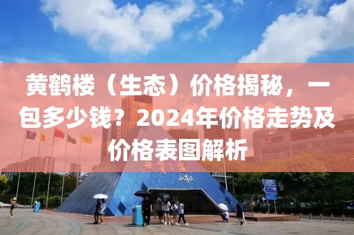 黄鹤楼（生态）价格揭秘，一包多少钱？2024年价格走势及价格表图解析