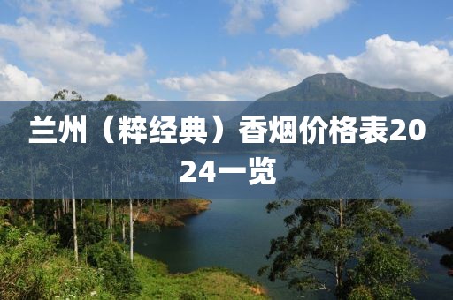 兰州（粹经典）香烟价格表2024一览