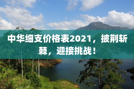 中华细支价格表2021，披荆斩棘，迎接挑战！