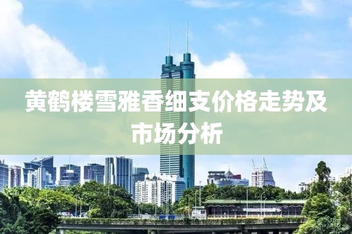 黄鹤楼雪雅香细支价格走势及市场分析