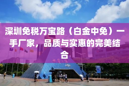 深圳免税万宝路（白金中免）一手厂家，品质与实惠的完美结合