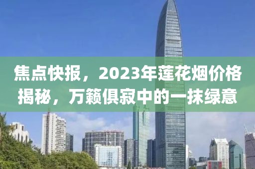 焦点快报，2023年莲花烟价格揭秘，万籁俱寂中的一抹绿意