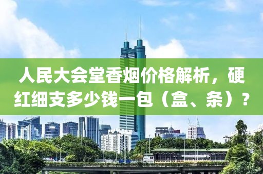 人民大会堂香烟价格解析，硬红细支多少钱一包（盒、条）？