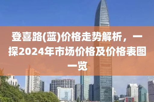 登喜路(蓝)价格走势解析，一探2024年市场价格及价格表图一览