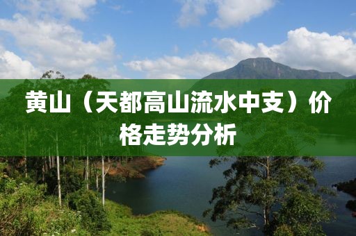 黄山（天都高山流水中支）价格走势分析