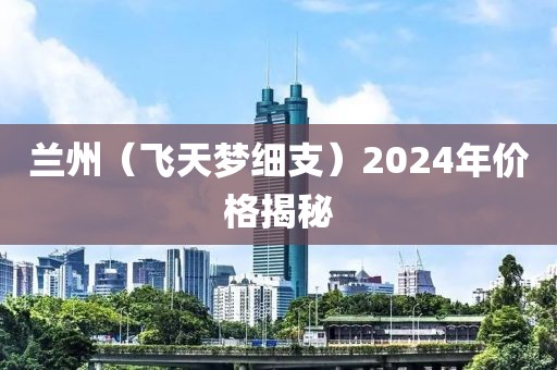 兰州（飞天梦细支）2024年价格揭秘