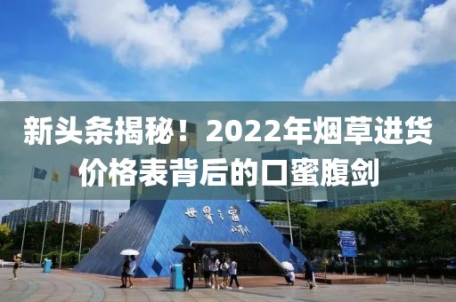 新头条揭秘！2022年烟草进货价格表背后的口蜜腹剑