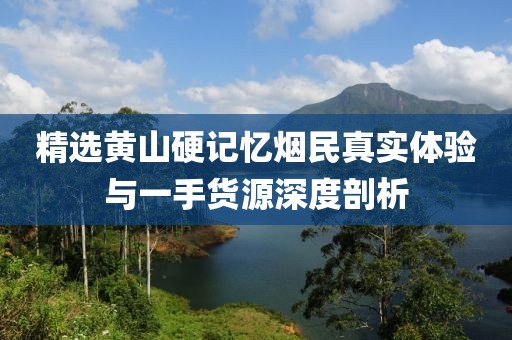 精选黄山硬记忆烟民真实体验与一手货源深度剖析