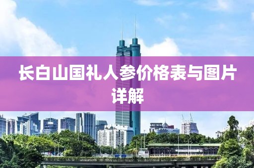 长白山国礼人参价格表与图片详解